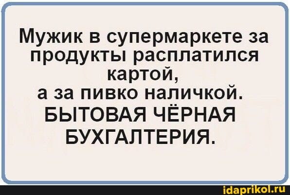 Мужик в супермаркете за продукты расплатился картой,
а за пивко наличкой.
БЫТОВАЯ ЧЁРНАЯ БУХГАЛТЕРИЯ.