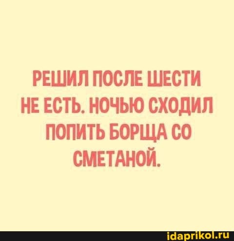 РЕШИЛ ПОСЛЕ ШЕСТИ НЕ ЕСТЬ. НОЧЬЮ СХОДИЛ ПОПИТЬ БОРЩА СМЕТАНОЙ.