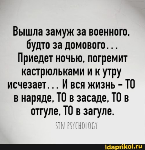 Вышла замуж за военного, будто за домового...
Приедет ночью, погремит кастрюльками и к утру исчезает. Ився жизнь - ТО в наряде, ТО в засаде, ТО в отгуле, ТО в загуле.