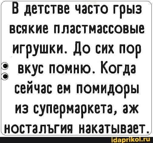В детстве часто грыз всякие пластмассовые игрушки. До сих пор вкус помню. Когда сейчас ем помидоры из супермаркета, аж
ностальгия накатывает.