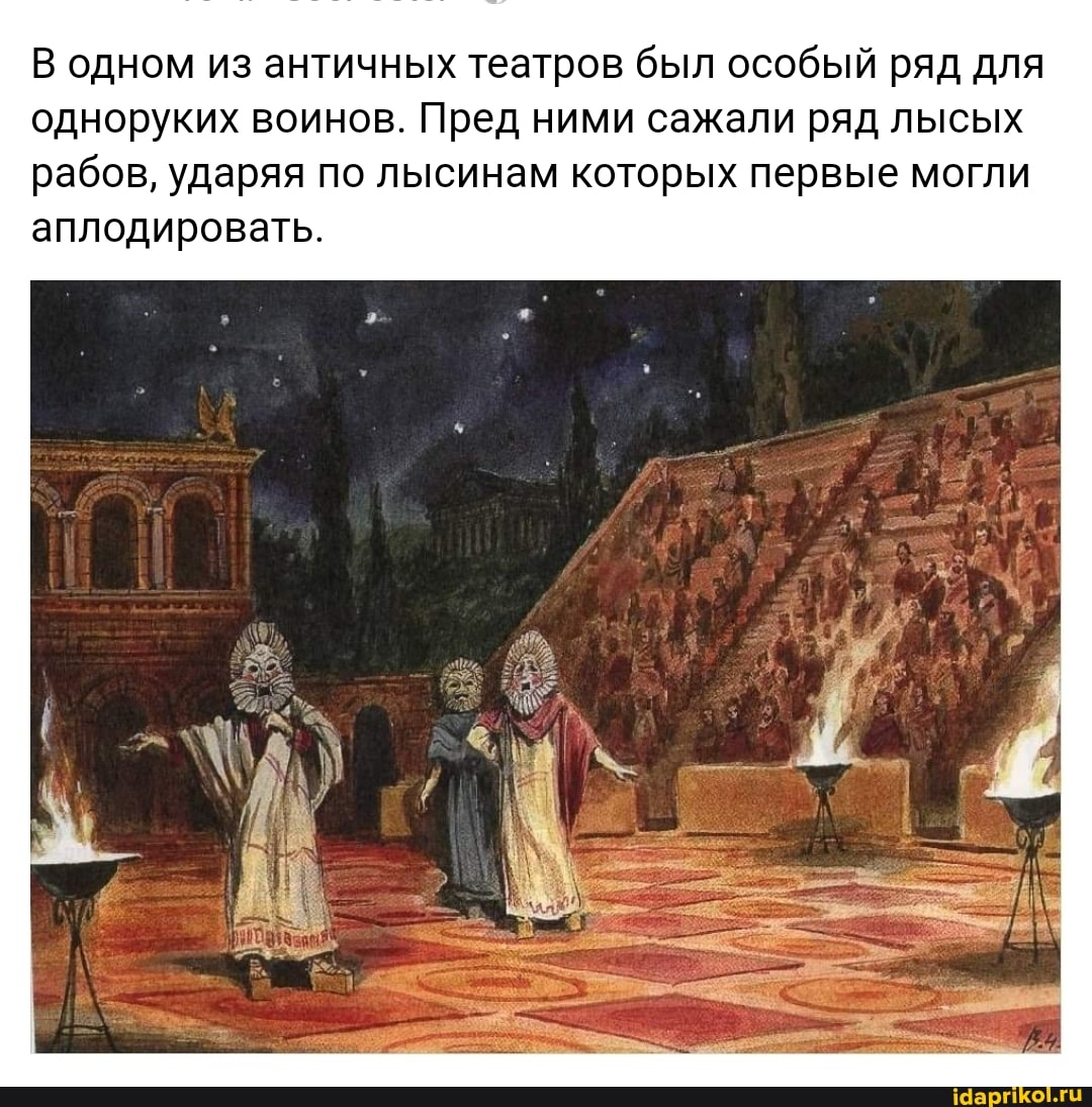 В одном из античных театров был особый ряд для одноруких воинов. Пред ними сажали ряд лысых
рабов, ударяя по лысинам которых первые могли аплодировать.