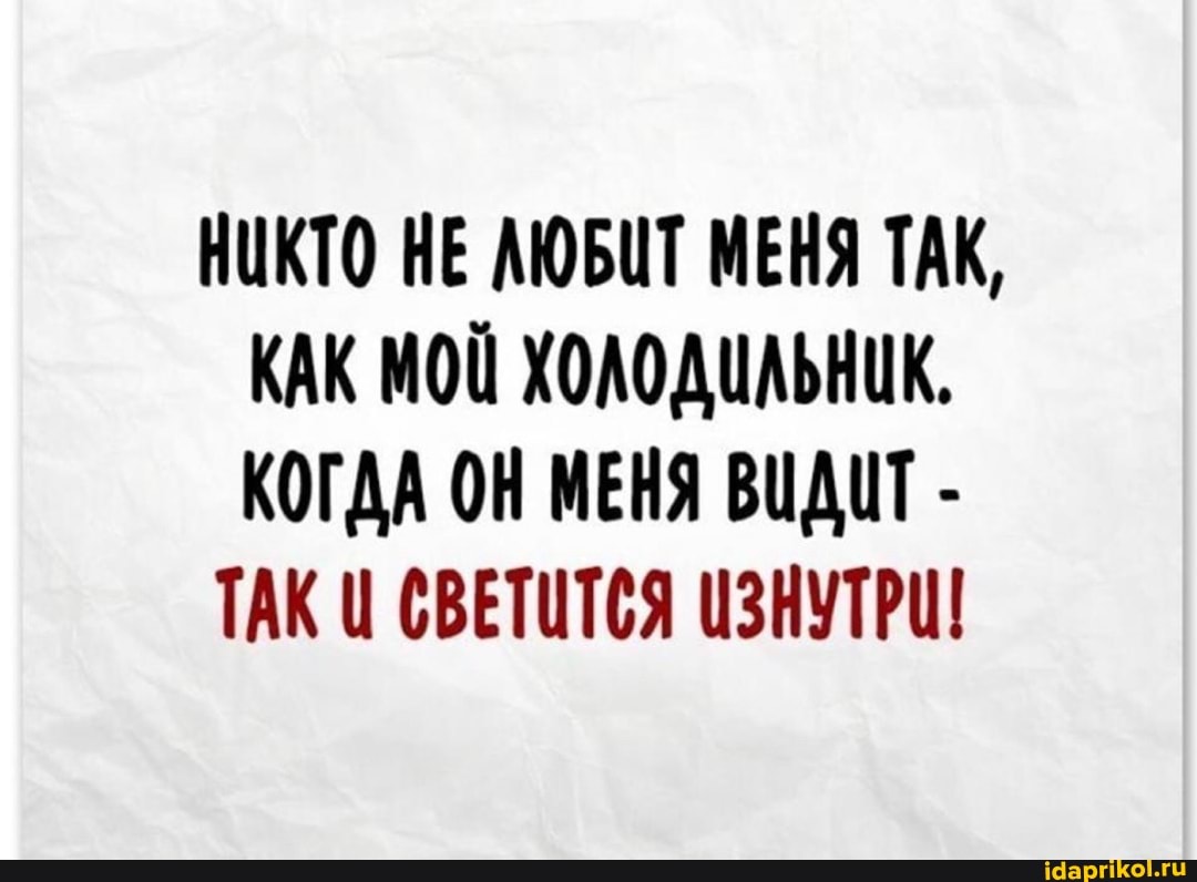 НИКТО НЕ ЛЮБИТ МЕНЯ ТАК,
КАК МОЙ ХОЛОДИЛЬНИК.
КОГДА ОН МЕНЯ ВИДИТ -
ТАКЦ СВЕТИТСЯ ИЗНУТРИ!
