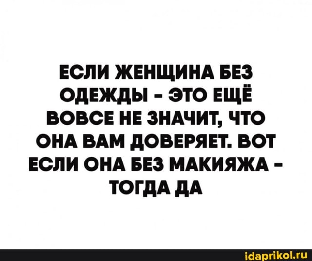 ЕСЛИ ЖЕНЩИНА БЕЗ ОДЕЖДЫ - ЭТО ЕЩЁ ВОВСЕ НЕ ЗНАЧИТ, ЧТО ОНА ВАМ ДОВЕРЯЕТ. ВОТ ЕСЛИ ОНА БЕЗ МАКИЯЖА -
ТОГДА ДА