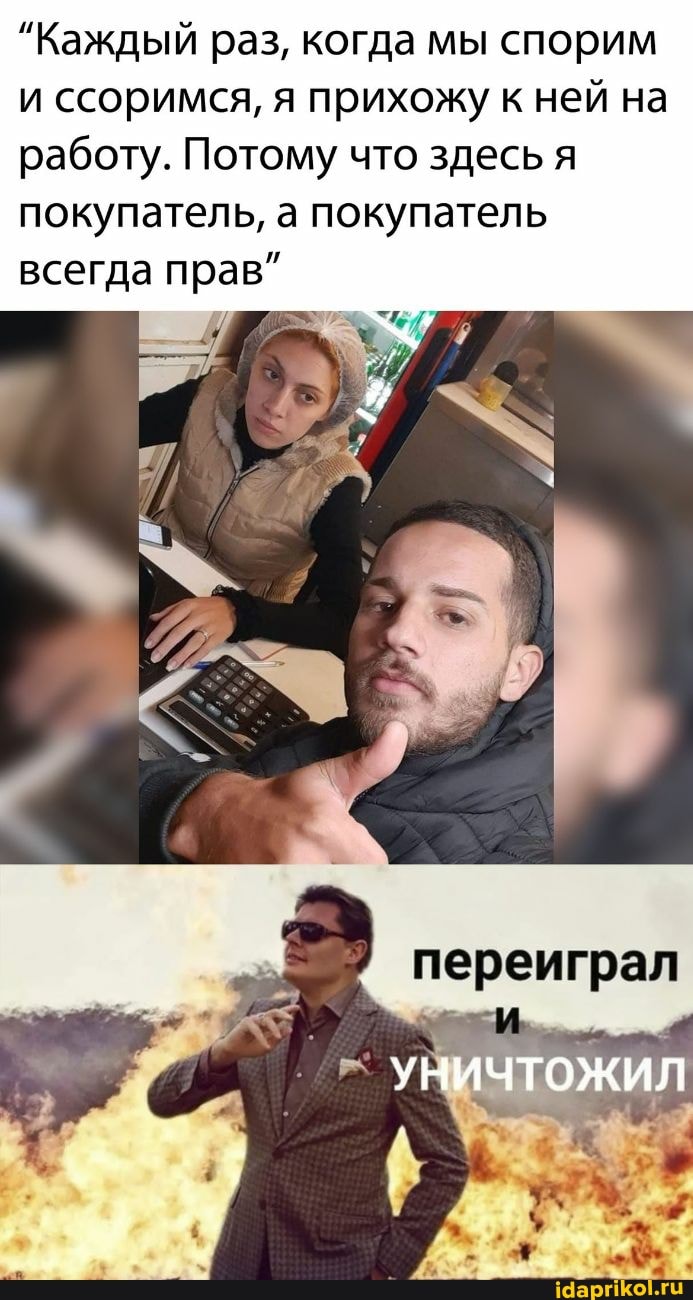 "Каждый раз, когда мы спорим и ссоримся, я прихожу к ней на работу. Потому что здесь я покупатель, а покупатель всегда прав"
переиграл
УНИЧТОЖИЛ