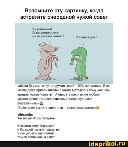 Вспомните эту картинку, когда встретите очередной чужой совет
Вкуснятина!
'Аты уверен, что, онотрастает снова?
.да Эту картинку придумал гений! 100% попадание. Я не могпа даже приблизительно найти метафоры тому, как нам вредны чужие 'советь". А описать как я их не люблю, можно разве что исключительно нецензурными выражениями
Любителям гуглить симптомы также посвящается
`Аехапдег
Как писал Игорь Губерман
В совотах нету благодоти большей частью пользы нот,
`ичем дурак мудаковатей, том он обильной на совот.