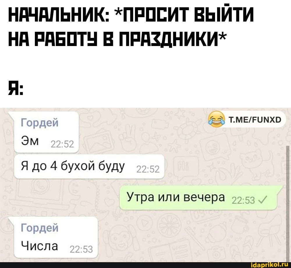 НАЧАЛЬНИК: *ПРОСИТ ВЫЙТИ НА РАБОТУ В ПРАЗДНИКИ*
орде! (=5\
Эм
Я до 4 бухой буду
Утра или вечера
Гордей
Числа