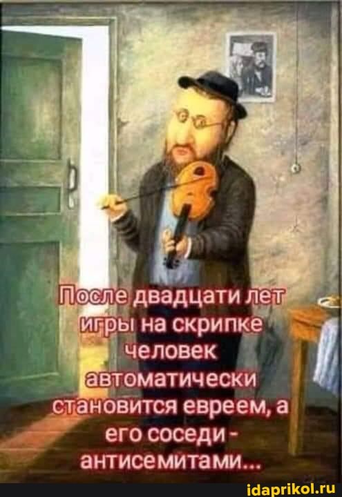 I I на скрилкё
' человек автоматически слановится евреем, а его соседи - антисемитами...