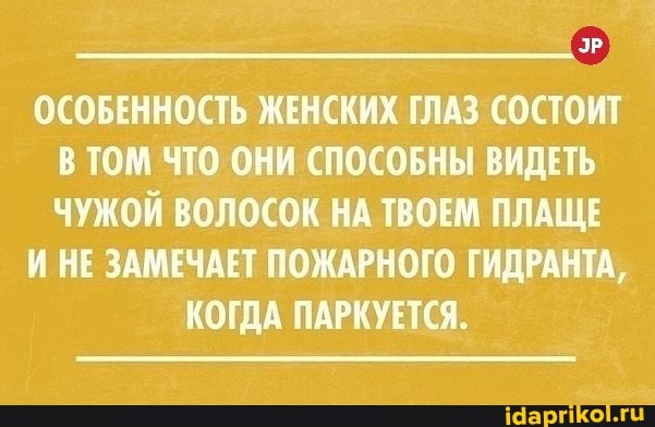 ЭР
ОСОБЕННОСТЬ ЖЕНСКИХ ГЛАЗ СОСТОИТ В ТОМ ЧТО ОНИ СПОСОБНЫ ВИДЕТЬ ЧУЖОЙ ВОЛОСОК НА ТВОЕМ ПЛАЩЕ
И НЕ ЗАМЕЧАЕТ ПОЖАРНОГО ГИДРАНТА,
КОГДА ПАРКУЕТСЯ.