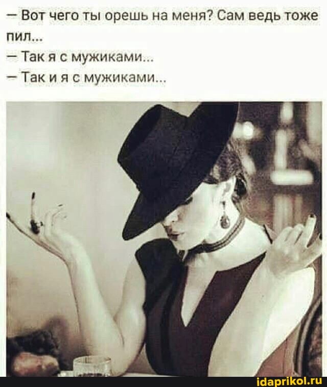- Вот чего ты орешь на меня? Сам ведь тоже пил...
- Так с мужиками..
- Так и я с мужиками..
