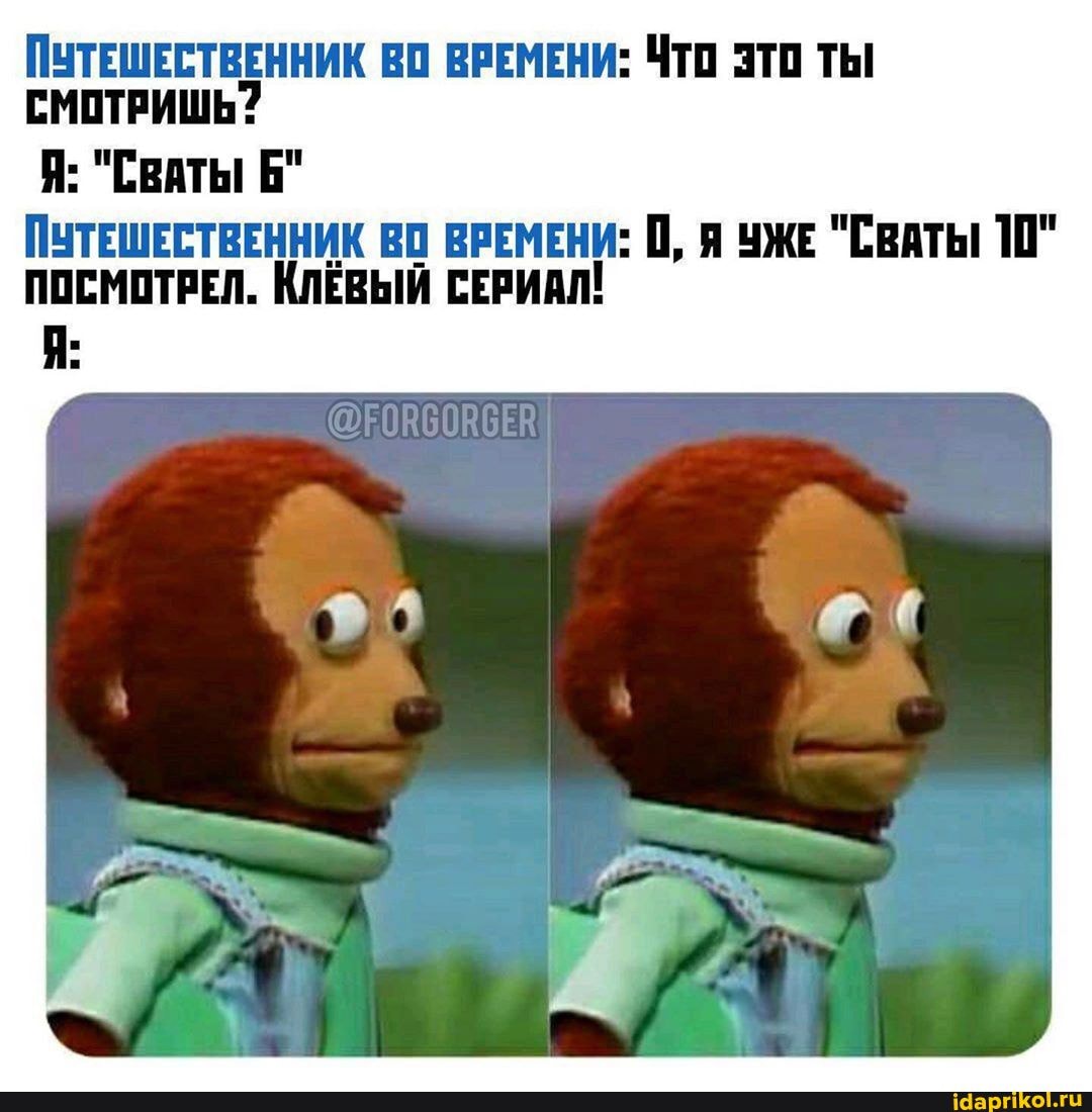 ПУТЕШЕСТВЕННИК ВО ВРЕМЕНИ: ЧТО ЭТО ТЫ
СМОТРИШЬ?
ПУТЕШЕСТВЕННИК ВО ВРЕМЕНИ: 0, я уже "Сваты 10"
ПОСМОТРЕЛ. КЛЁВЫЙ СЕРИАЛ!
