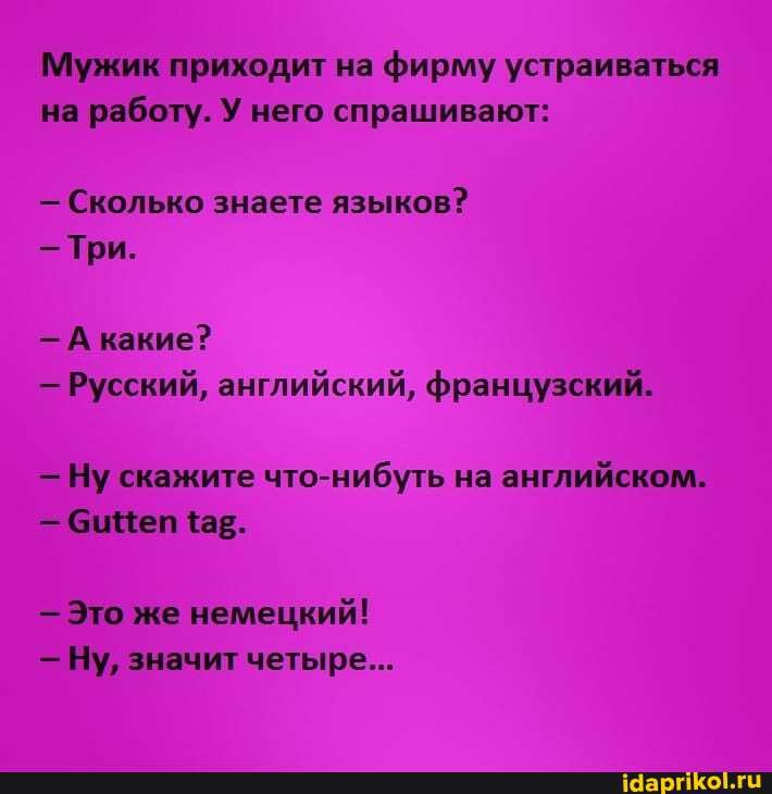 Мужик приходит на фирму устраиваться на работу. У него спрашивают:
- Сколько знаете языков?
Три.
- А какие?
- Русский, английский, французский.
Ну скажите что-нибуть на английском.
- бицеп 'ар.
Это же немецкий!
Ну, значит четыре...