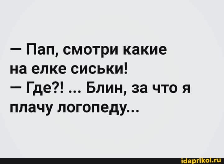 - Пап, смотри какие
на елке сиськи!
- Где?!... Блин, за что я плачу логопеду...