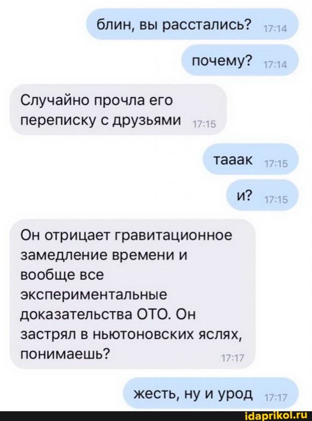 блин, вы расстались?
почему?
Случайно прочла его переписку с друзьями тааак
Он отрицает гравитационное замедление времени и вообще все экспериментальные доказательства ОТО. Он застрял в ньютоновских яслях, понимаешь?
жесть, ну и урод