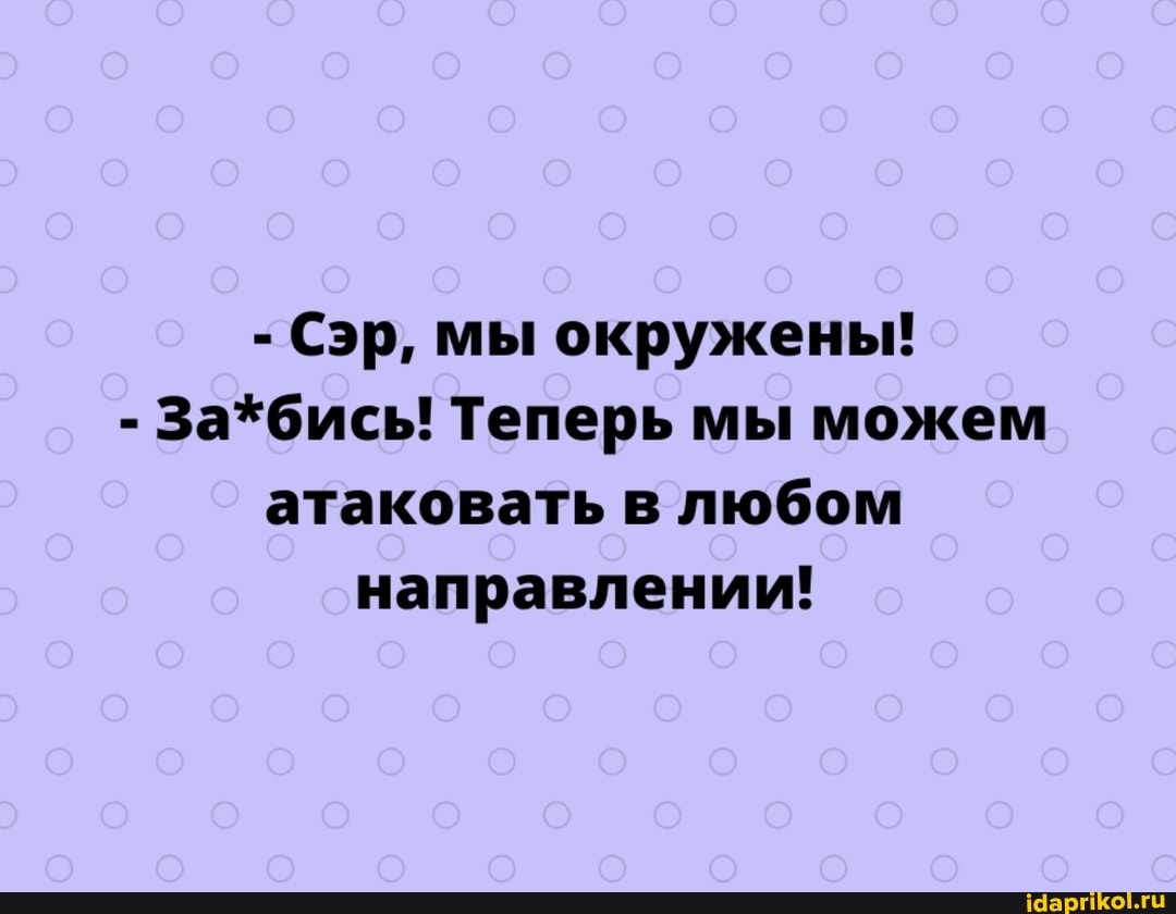 - Сэр, мы окружены!
- За*бись! Теперь мы можем атаковать в любом направлении!