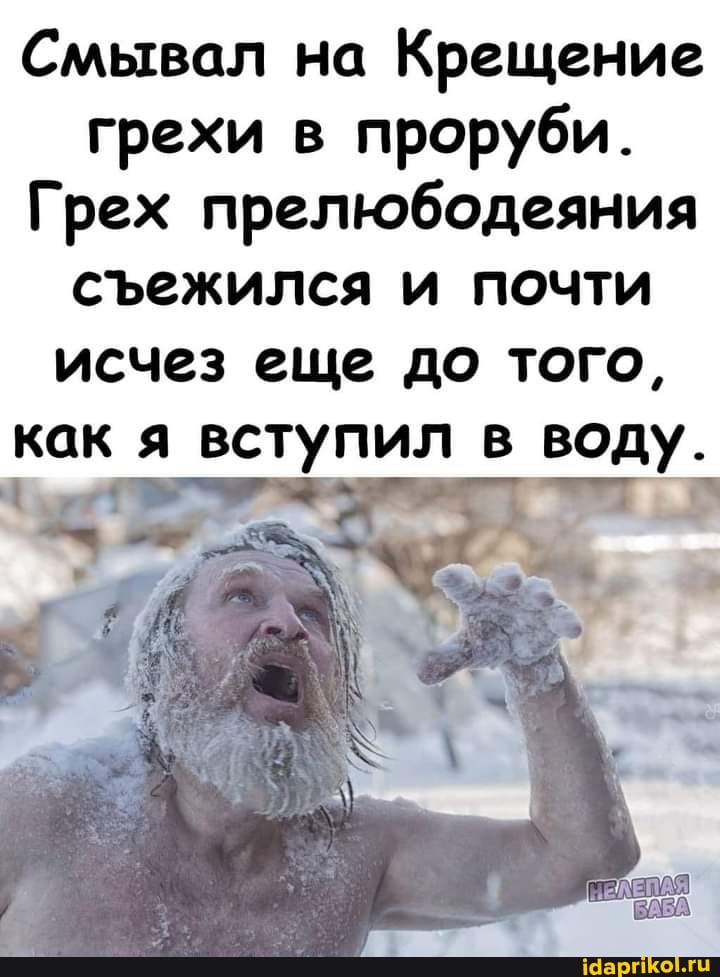 Смывал на Крещение грехи в проруби.
Грех прелюбодеяния сежился и почти исчез еще до того, как я вступил в воду.