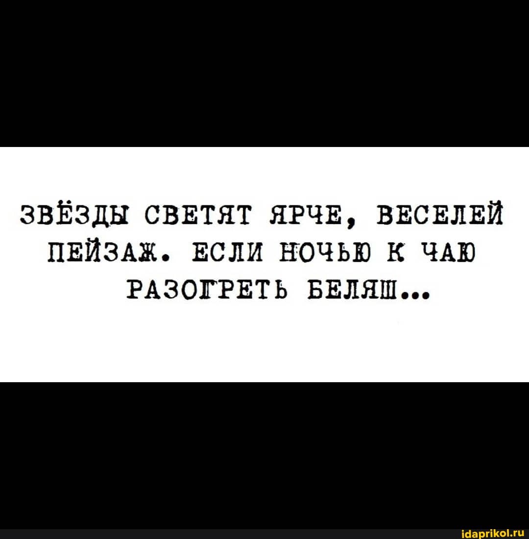 ЗВЁЗДЫ СВЕТЯТ ЯРЧЕ, ВЕСЕЛЕЙ ПЕЙЗАЖ. ЕСЛИ НОЧЬЮ К ЧАЮ
РАЗОГРЕТЬ БЕЛЯШ...