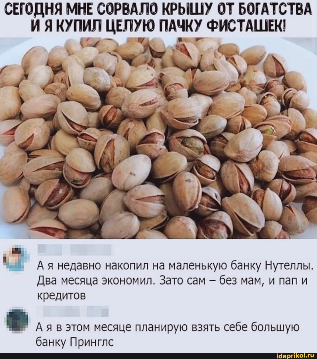 СЕГОДНЯ МНЕ СОРВАЛО КРЫШУ ОТ БОГАТСТВА
И Я КУПИЛ ня ле ТА НЕЕ
А я недавно накопил на маленькую банку Нутеллы.
Два месяца экономил. Зато сам без мам, и пап и
кредитов
в
Ая в этом месяце планирую взять себе большую
банку Принглс
