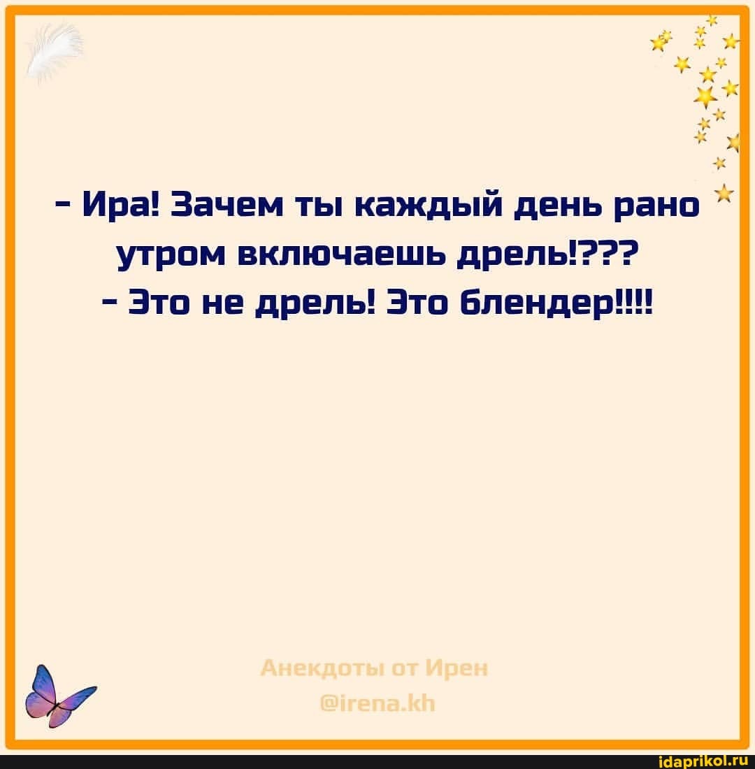 - Ира! Зачем ты каждый день рано утром включаешь дрель!????
Это не дрель! Это блендер!!!