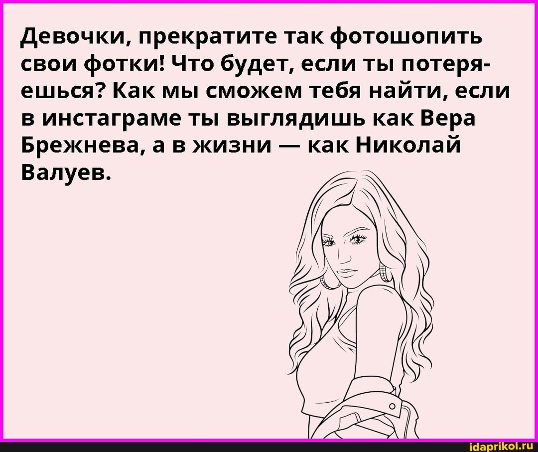 Девочки, прекратите так фотошопить свои фотки! Что будет, если ты потеря- ешься? Как мы сможем тебя найти, если в инстаграме ты выглядишь как Вера
Брежнева, а в жизни - как Николай
Валуев.