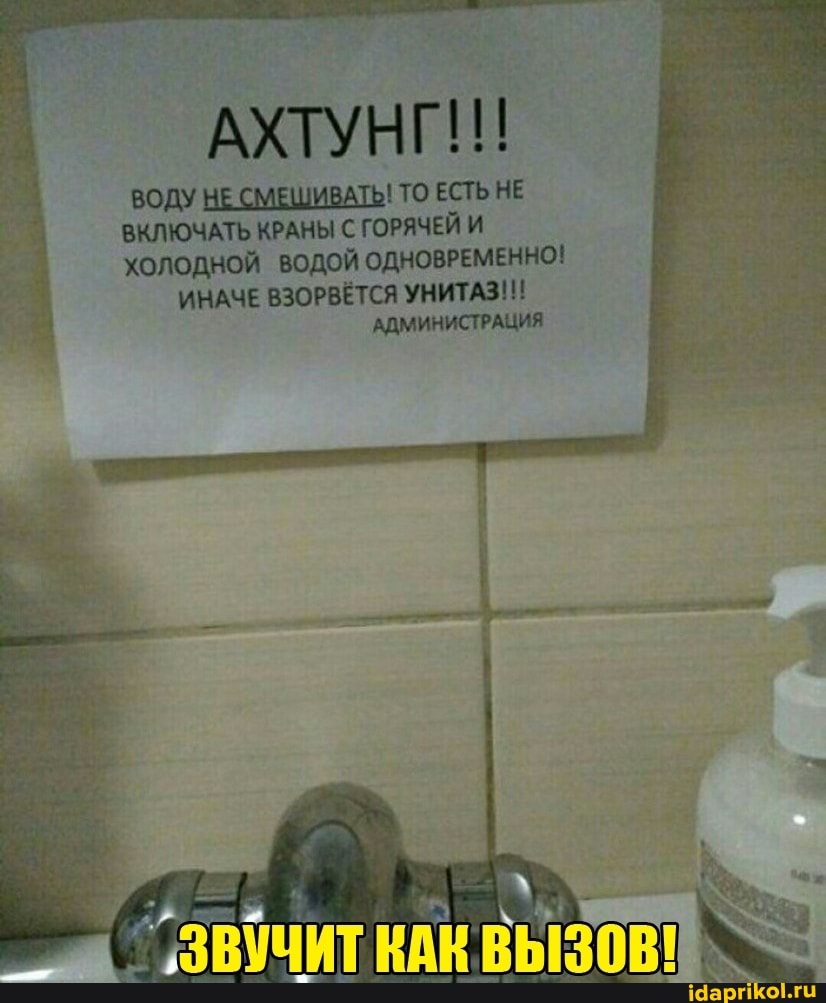 АХТУНГ!!!
ВОДУ НЕ СМЕШИВАТЬ! ТО ЕСТЬ НЕ ВКЛЮЧАТЬ КРАНЫ С ГОРЯЧЕЙ И ХОЛОДНОЙ ВОДОЙ ОДНОВРЕМЕННО!
ИНАЧЕ ВЗОРВЁТСЯ УНИТАЗ!!!
АДМИНИСТРАЦИЯ
