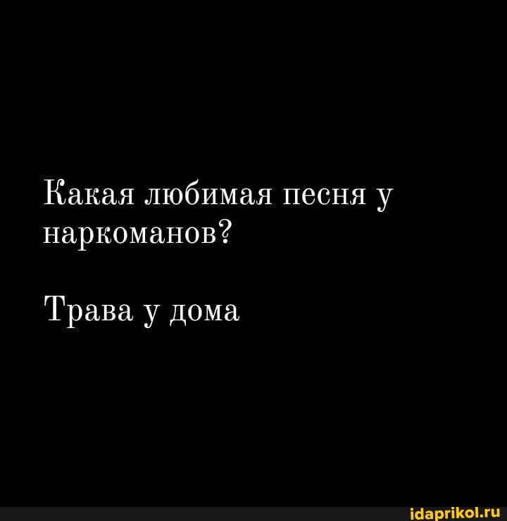 Какая любимая песня у наркоманов?
Трава у дома,