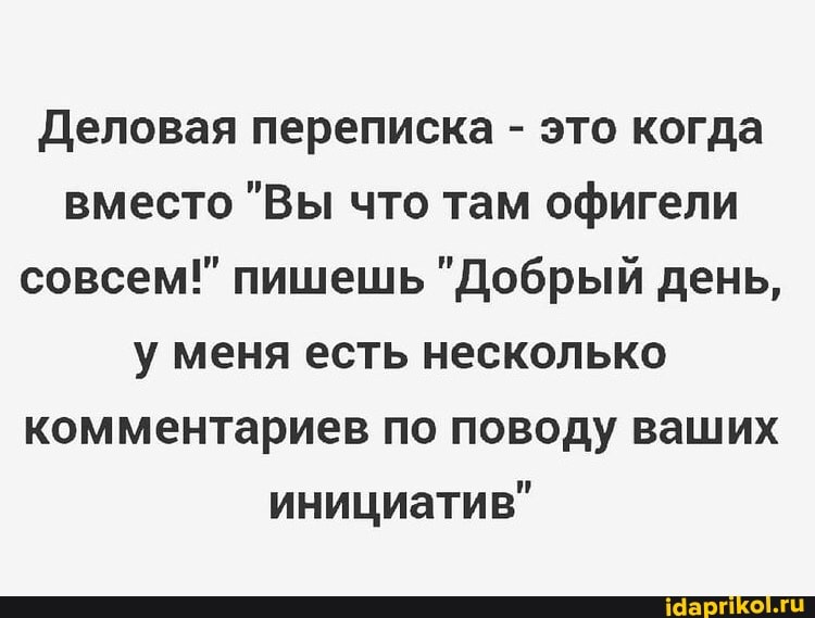 Деловая переписка - это когда вместо "Вы что там офигели совсем!" пишешь "Добрый день, у меня есть несколько комментариев по поводу ваших инициатив"