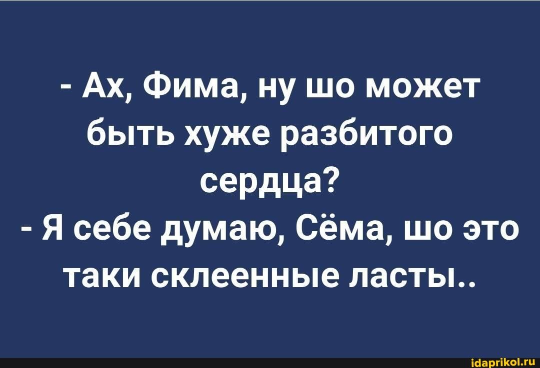 - Ах, Фима, ну шо может быть хуже разбитого сердца?
- Я себе думаю, Сёма, шо это таки склеенные ласты..