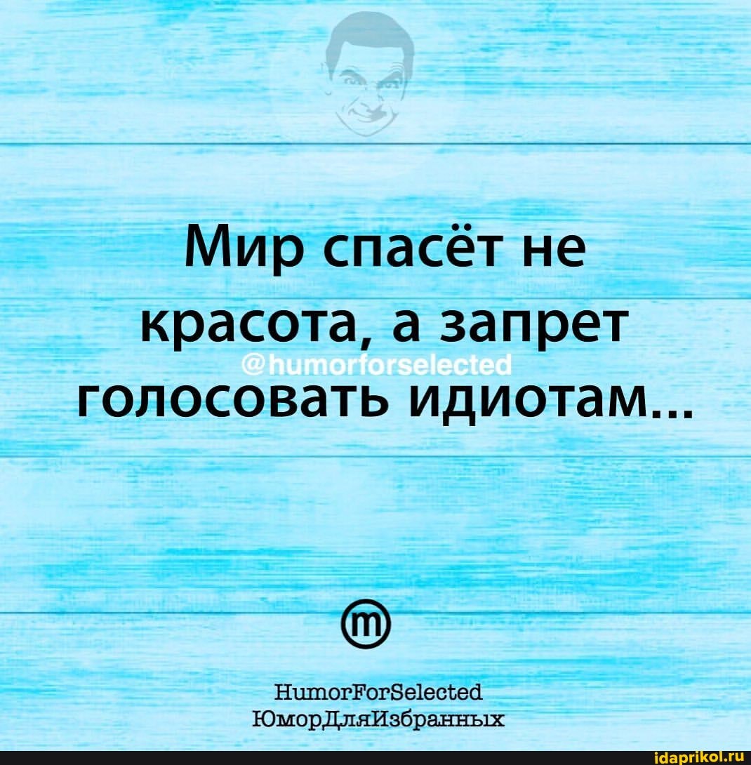 Мир спасёт не красота, а запрет голосовать идиотам...
ЮморДляИзбранных