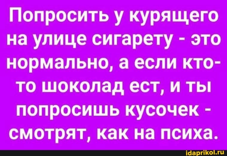 Попросить у курящего на улице сигарету - это нормально, а если кто- то шоколад ест, и ты попросишь кусочек - смотрят, как на психа.