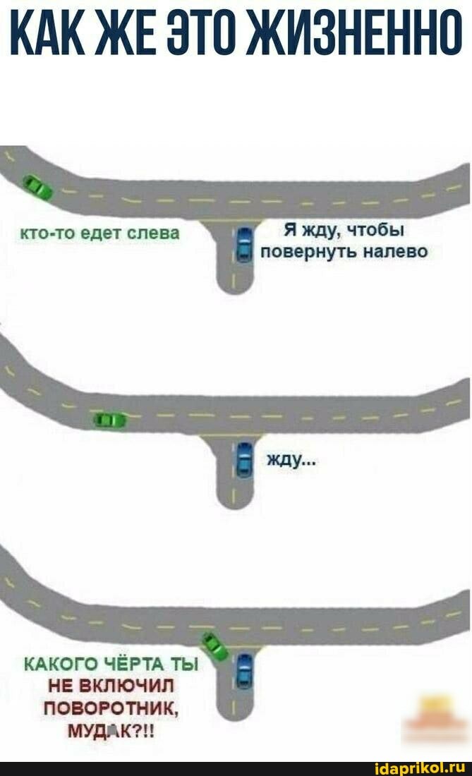 КАК ЖЕ ЭТО ЖИЗНЕННО
Я жду, чтобы повернуть налево
кто-то едет слева
КАКОГО ЧЁРТА ТЫ НЕ ВКЛЮЧИЛ ПОВОРОТНИК,
МУДАК?!!