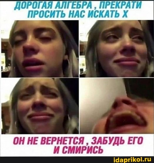 ДОРОГАЯ АЛГЕБРА ПРЕКРАТИ ПРОСИТЬ НАС ИСКАТЬ Х
ОН НЕ ВЕРНЕТСЯ ЗАБУДЬ ЕГО И СМИРИСЬ