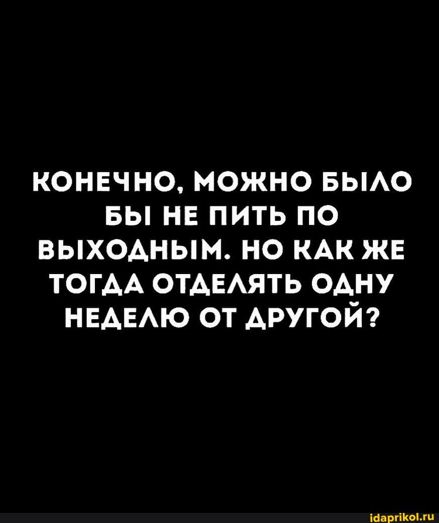 КОНЕЧНО, МОЖНО БЫЛО БЫ! НЕ ПИТЬ ПО ВЫХОДНЫМ. НО КАК ЖЕ ТОГДА ОТДЕЛЯТЬ ОДНУ НЕДЕЛЮ ОТ ДРУГОЙ?