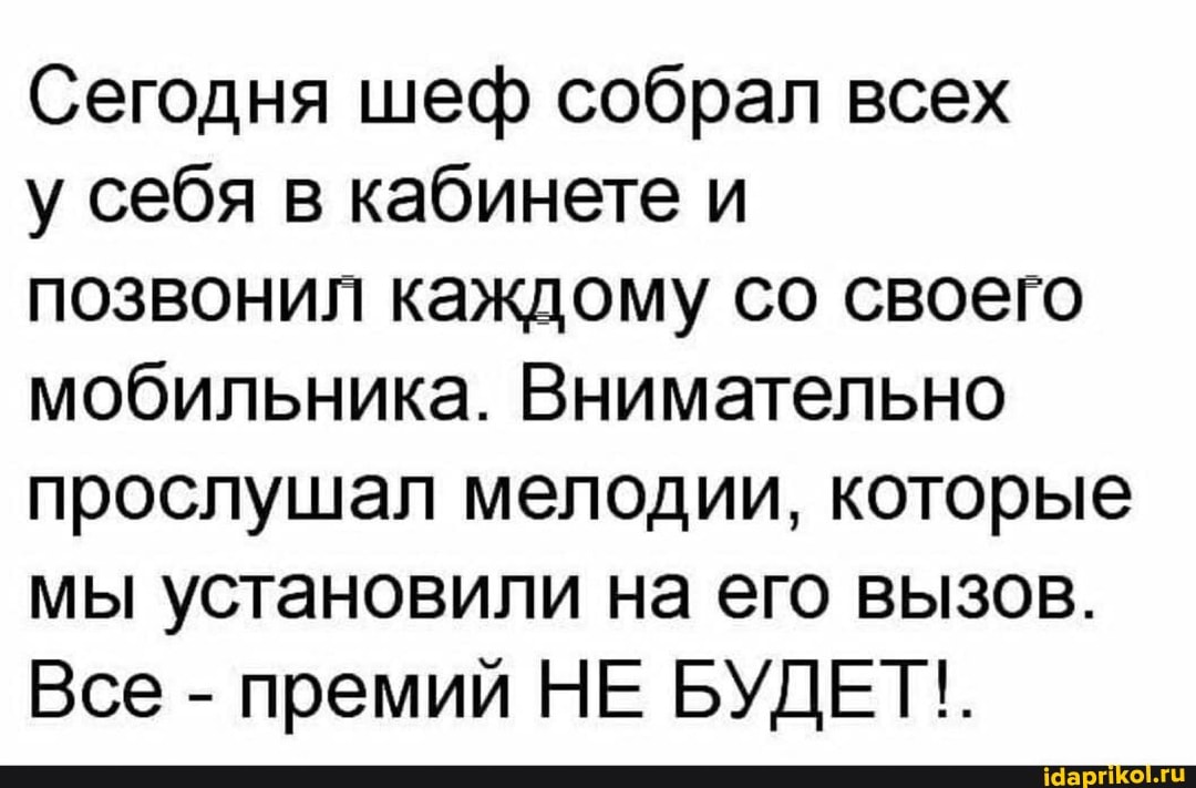 Сегодня шеф собрал всех
у себя в кабинете и
позвонил каждому со своего мобильника. Внимательно прослушал мелодии, которые мы установили на его вызов.
Все - премий НЕ БУДЕТ!.