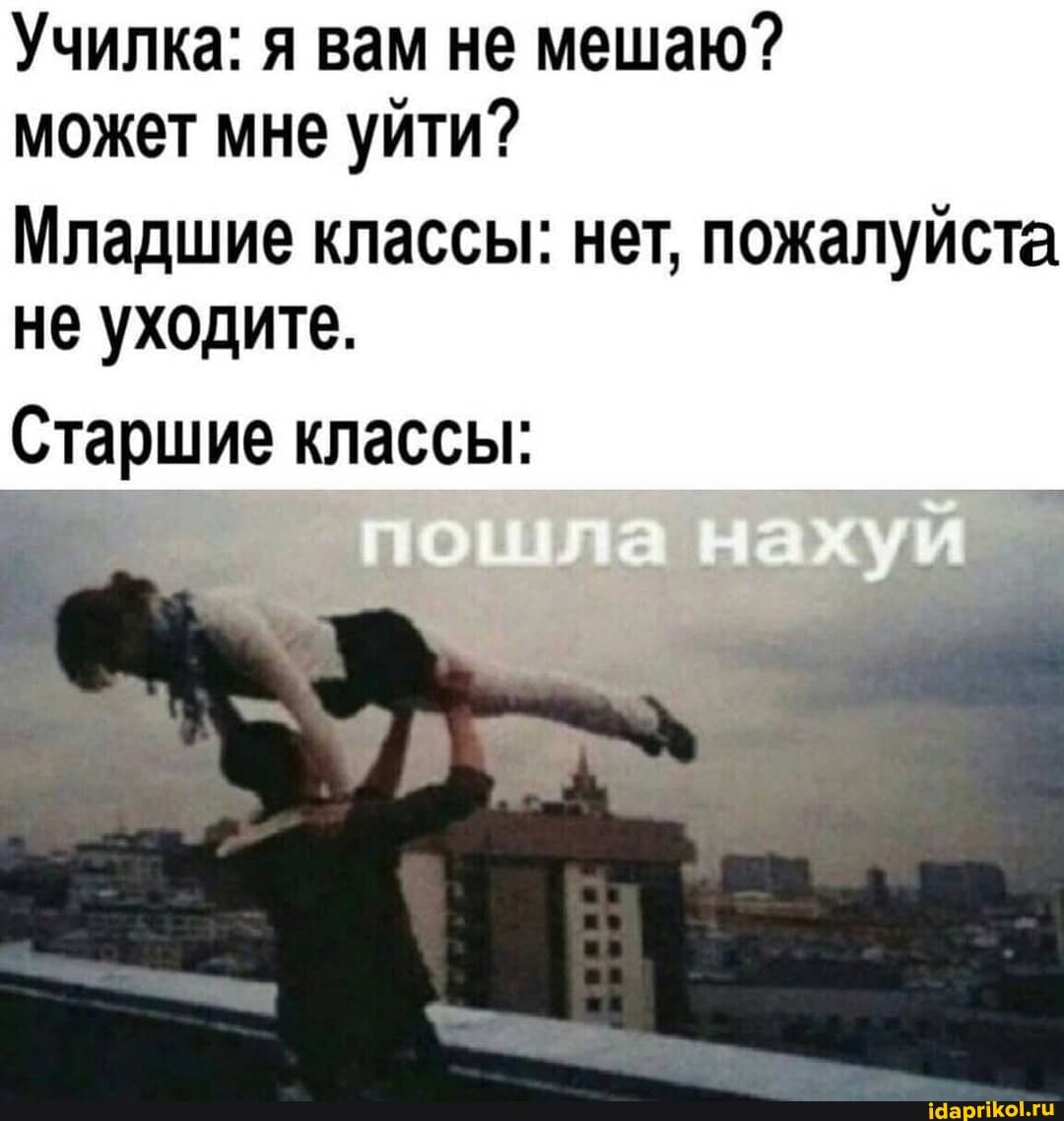 Училка: я вам не мешаю?
может мне уйти?
Младшие классы: нет, пожалуйста
не уходите.
Старшие классы: