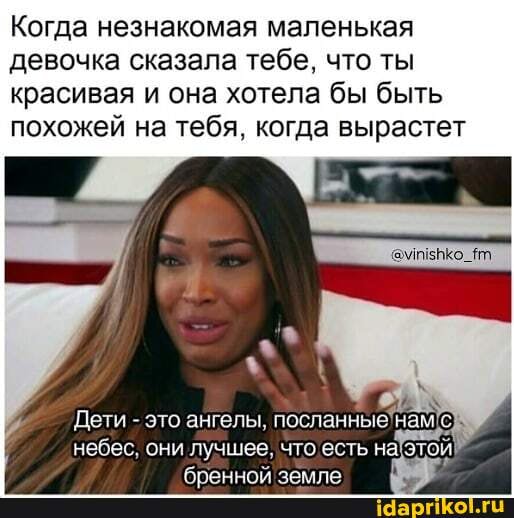 Когда незнакомая маленькая девочка сказала тебе, что ты красивая и она хотела бы быть похожей на тебя, когда вырастет
'Дети - это ангелы, посланные нам С.
небес, они лучшее, что есть на это