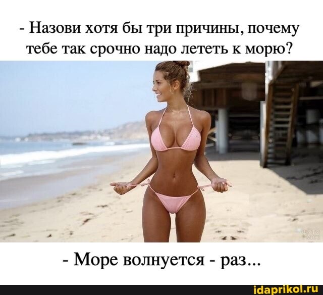 - Назови хотя бы три причины, почему тебе так срочно надо лететь к морю?
- Море волнуется - раз...