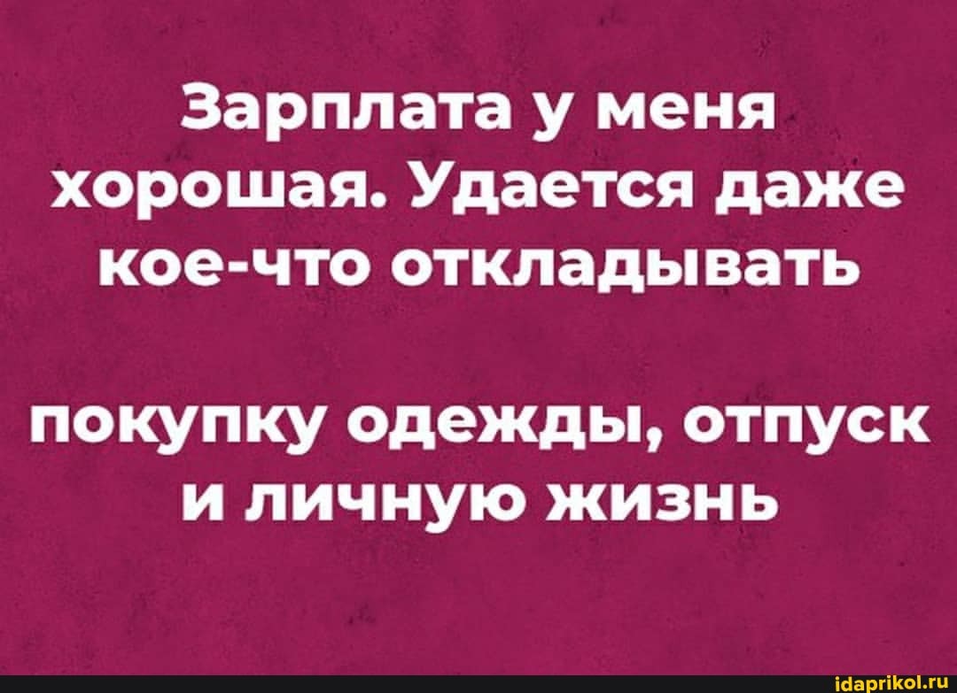 Зарплата у меня хорошая. Удается даже кое-что откладывать
покупку одежды, отпуск и личную жизнь