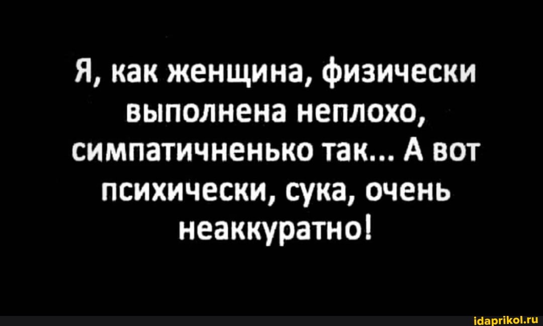Я, как женщина, физически выполнена неплохо, симпатичненько так... А вот психически, сука, очень неаккуратно!