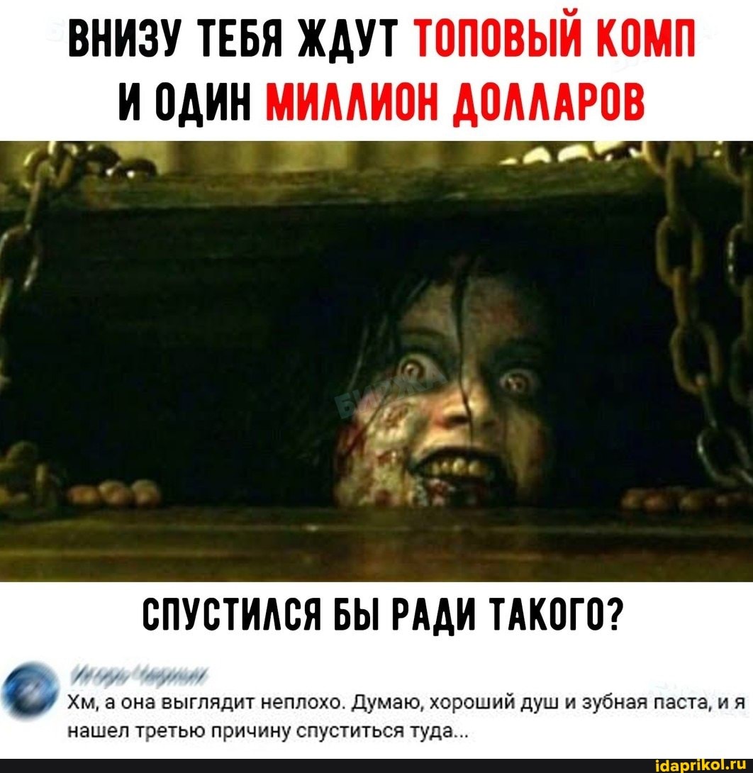 ВНИЗУ ТЕБЯ ЖДУТ ТОПОВЫЙ КОМП И ОДИН МИЛЛИОН ДОЛЛАРОВ
СПУСТИЛСЯ БЫ РАДИ ТАКОГО?
и /
Хм, а она выглядит неплохо. Думаю, хороший душ и зубная паста, и я нашел третью причину спуститься туда...