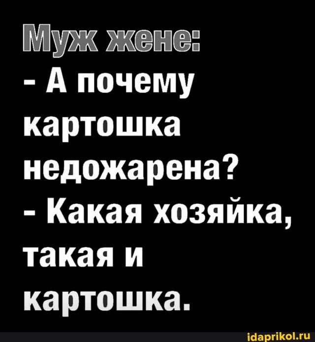 Пужк жкене:
- А почему картошка недожарена?
- Какая хозяйка, такая и картошка.