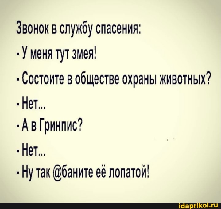 Звонок в службу спасения:
- У меня тут змея!
- Состоите в обществе охраны животных?
Нет...
- Гринпис?
Нет...
-Нутак @баните её лопатой!