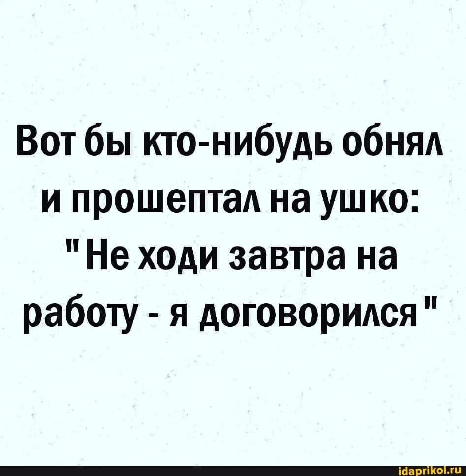 Вот бы кто-нибудь обнял и прошептал на ушко:
"Не ходи завтра на работу - я договорился"