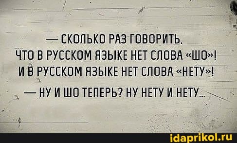 - СКОЛЬКО РАЗ ГОВОРИТЬ.
ЧТО РУССКОМ ЯЗЫКЕ НЕТ СЛОВА "ШО"!
ИВРУССКОМ ЯЗЫКЕ НЕТ СЛОВА "НЕТУ"
- НУИ ШО ТЕПЕРЬ? НУ НЕТУ И НЕТУ...