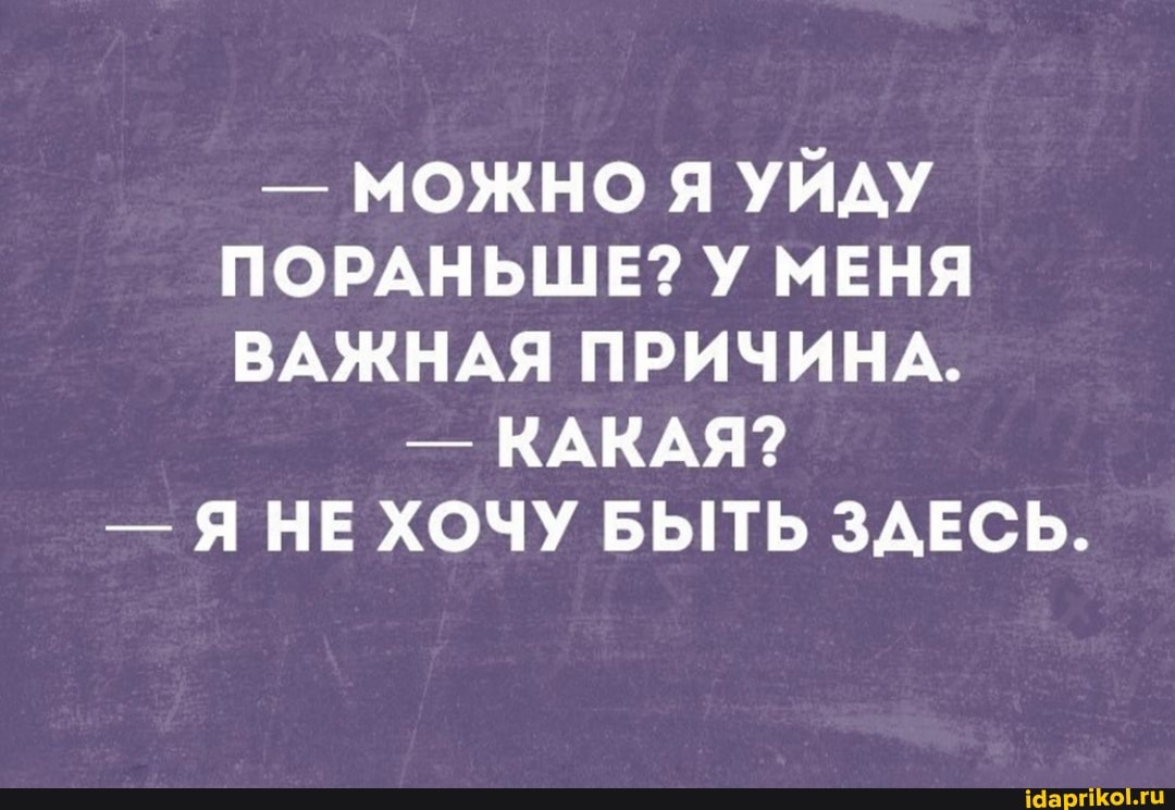- МОЖНО Я УЙДУ ПОРАНЬШЕ? У МЕНЯ ВАЖНАЯ ПРИЧИНА.
- КАКАЯ?
- Я НЕ ХОЧУ БЫТЬ ЗДЕСЬ.