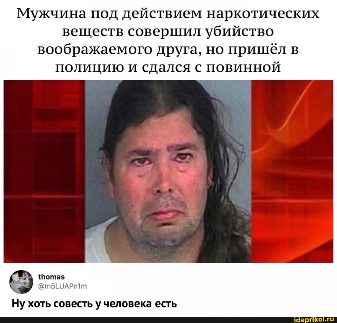 Мужчина под действием наркотических веществ совершил убийство воображаемого друга, но пришёл в полицию и сдался с повинной
{Пота$
Ну хоть совесть у человека есть