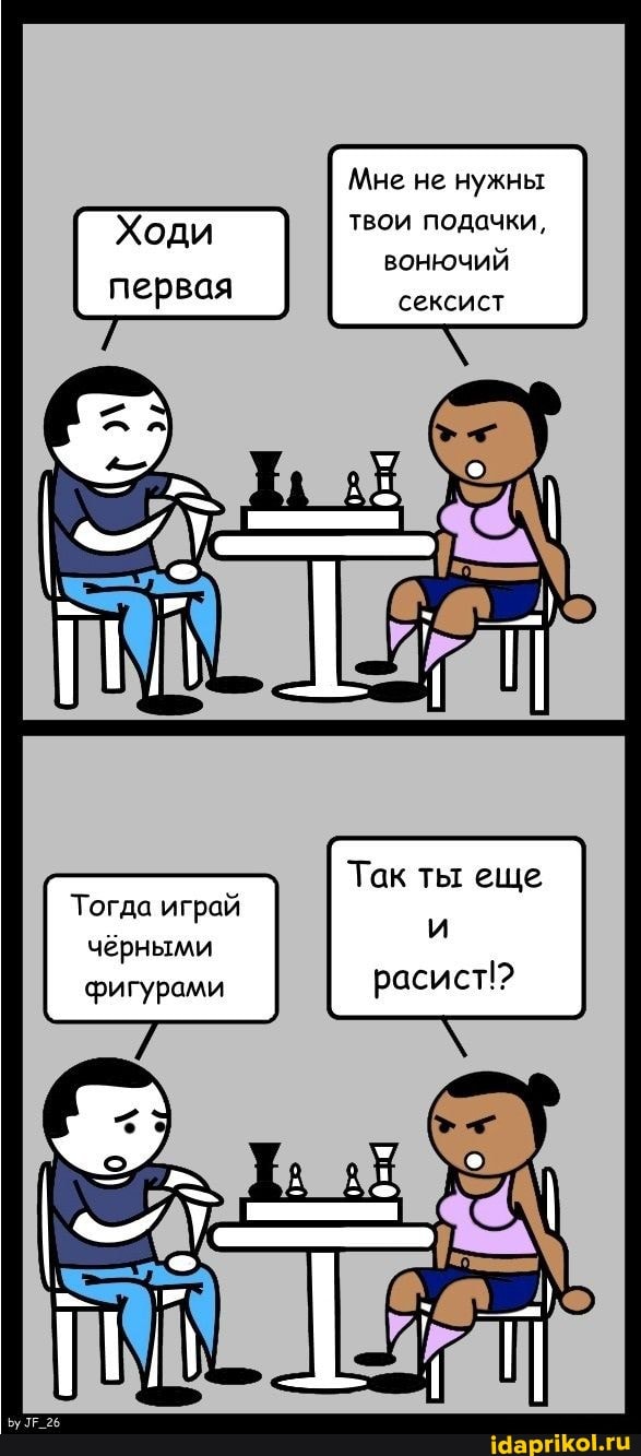 Ходи первая
Тогда играй чёрными фигурами
Мне не нужны твои подачки, вонючий сексист
Так ты еще расист!?