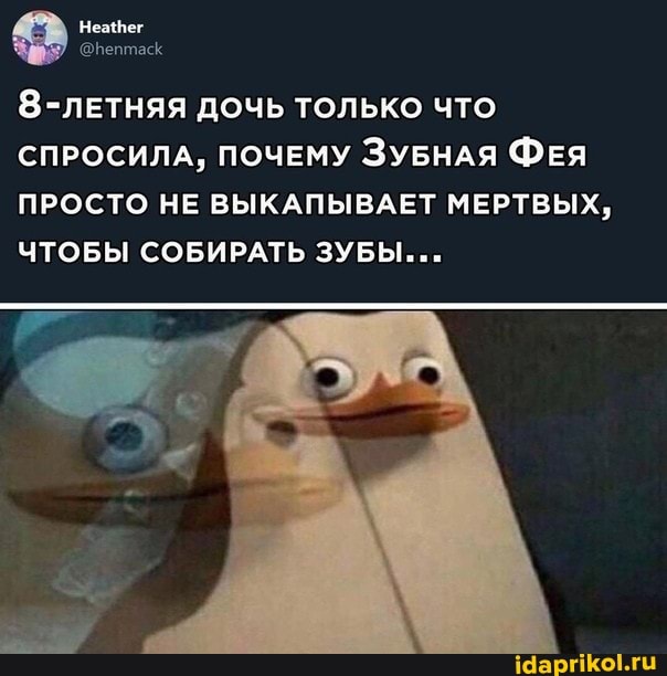 8-лЕтняя дочь только что
СПРОСИЛА, ПОЧЕМУ ЗУБНАЯ ФЕЯ ПРОСТО НЕ ВЫКАПЫВАЕТ МЕРТВЫХ,
ЧТОБЫ СОБИРАТЬ ЗУБЫ...