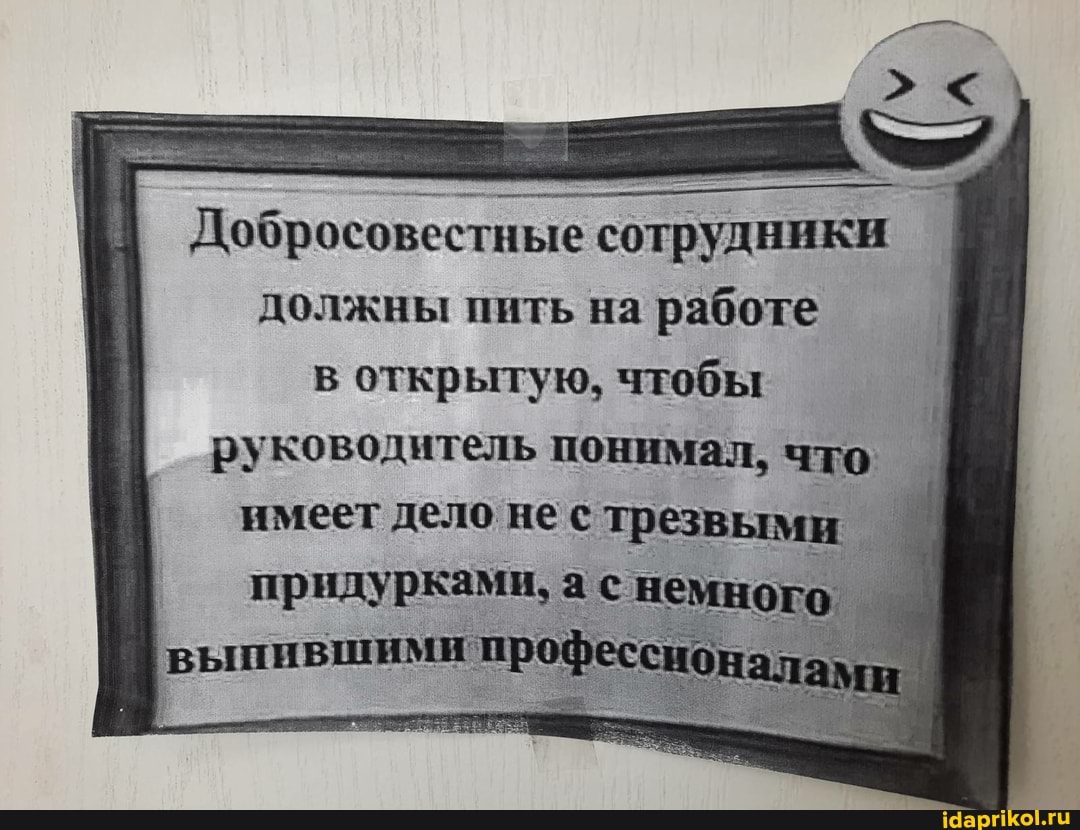 Добросовестные сотрудники должны пить на работе в открытую, чтобы
руководитель понимал, что имеет дело не с трезвыми придурками, а с нем выпившими професси.