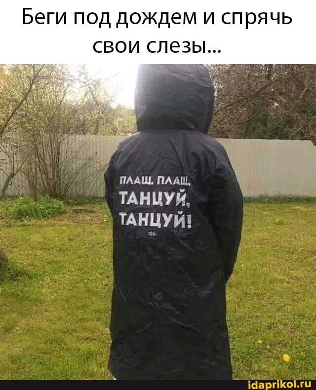 Беги под дождем и спрячь свои слезы...
ПЛАЩ, ПЛАЦ,
ТАНЦУЙ,
ТАНЦУЙ!