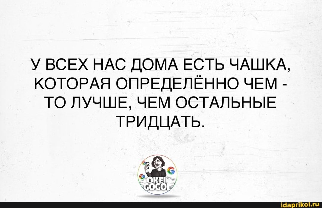 У ВСЕХ НАС ДОМА ЕСТЬ ЧАШКА,
КОТОРАЯ ОПРЕДЕЛЁННО ЧЕМ -
ТО ЛУЧШЕ, ЧЕМ ОСТАЛЬНЫЕ ТРИДЦАТЬ.